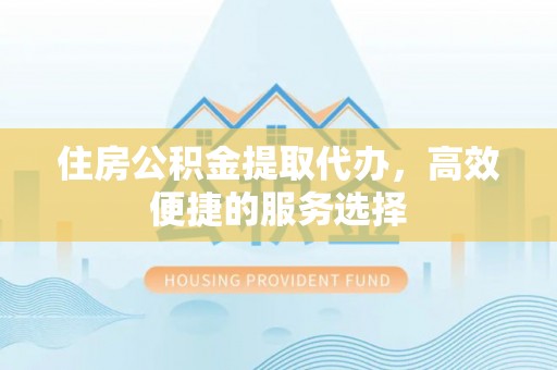 阿尔山住房公积金提取代办，高效便捷的服务选择