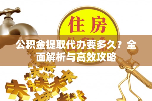 阿尔山公积金提取代办要多久？全面解析与高效攻略