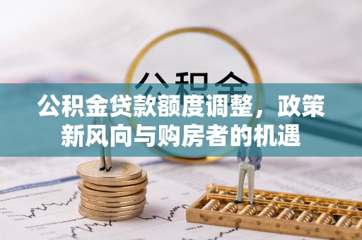 阿尔山公积金贷款额度调整，政策新风向与购房者的机遇
