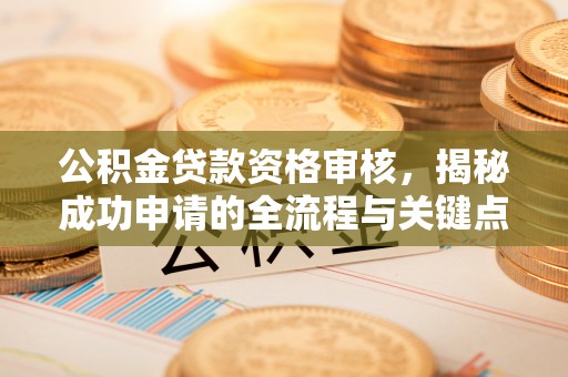 阿尔山公积金贷款资格审核，揭秘成功申请的全流程与关键点