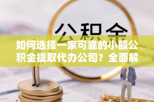 阿尔山如何选择一家可靠的小额公积金提取代办公司？全面解析与指南