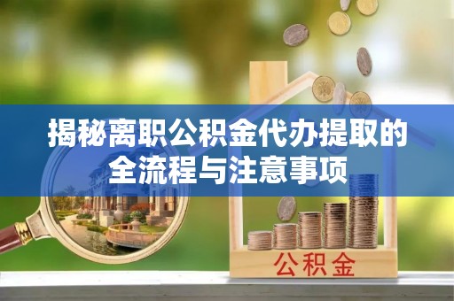阿尔山揭秘离职公积金代办提取的全流程与注意事项