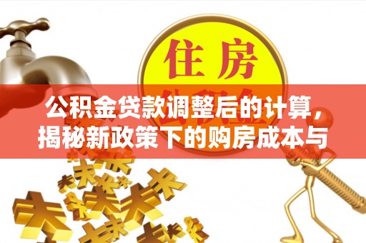 阿尔山公积金贷款调整后的计算，揭秘新政策下的购房成本与规划策略