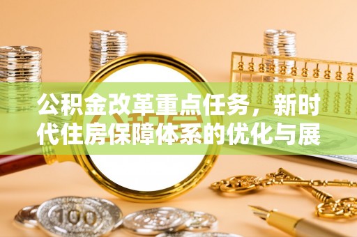阿尔山公积金改革重点任务，新时代住房保障体系的优化与展望
