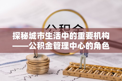 阿尔山探秘城市生活中的重要机构——公积金管理中心的角色与意义