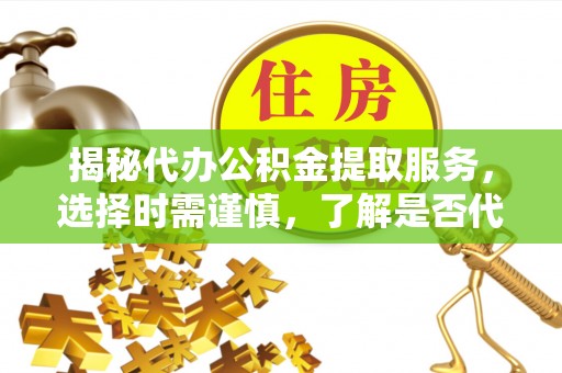 阿尔山揭秘代办公积金提取服务，选择时需谨慎，了解是否代办公积金提取可靠吗？
