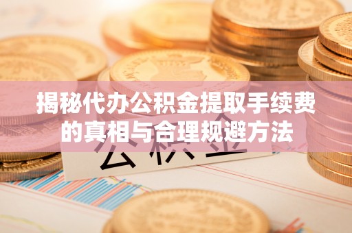阿尔山揭秘代办公积金提取手续费的真相与合理规避方法