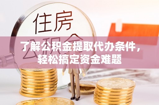 阿尔山了解公积金提取代办条件，轻松搞定资金难题