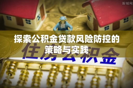 阿尔山探索公积金贷款风险防控的策略与实践