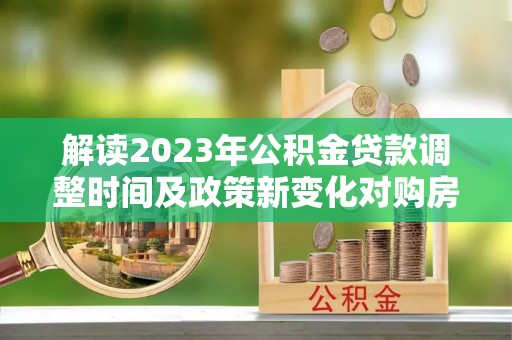 阿尔山解读2023年公积金贷款调整时间及政策新变化对购房的影响
