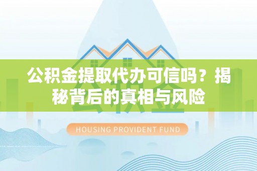 阿尔山公积金提取代办可信吗？揭秘背后的真相与风险