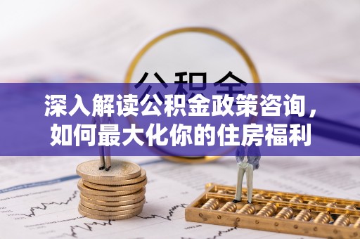 阿尔山深入解读公积金政策咨询，如何最大化你的住房福利