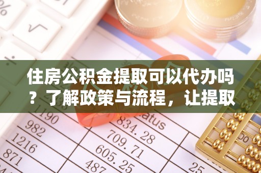 阿尔山住房公积金提取可以代办吗？了解政策与流程，让提取更便捷