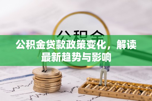 阿尔山公积金贷款政策变化，解读最新趋势与影响