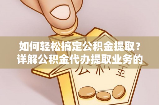 阿尔山如何轻松搞定公积金提取？详解公积金代办提取业务的便捷之道