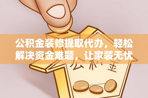 阿尔山公积金装修提取代办，轻松解决资金难题，让家装无忧