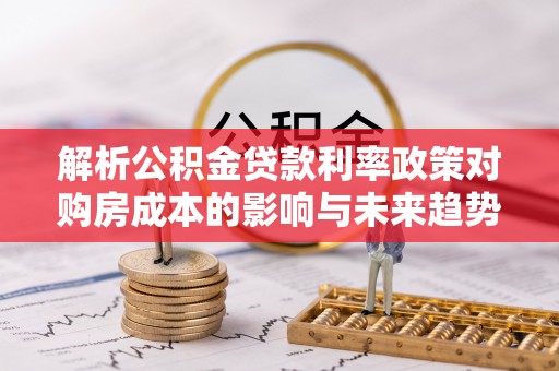阿尔山解析公积金贷款利率政策对购房成本的影响与未来趋势