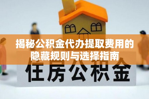 阿尔山揭秘公积金代办提取费用的隐藏规则与选择指南