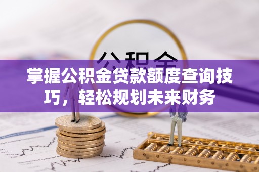 阿尔山掌握公积金贷款额度查询技巧，轻松规划未来财务