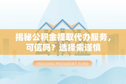 阿尔山揭秘公积金提取代办服务，可信吗？选择需谨慎