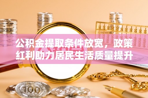 阿尔山公积金提取条件放宽，政策红利助力居民生活质量提升