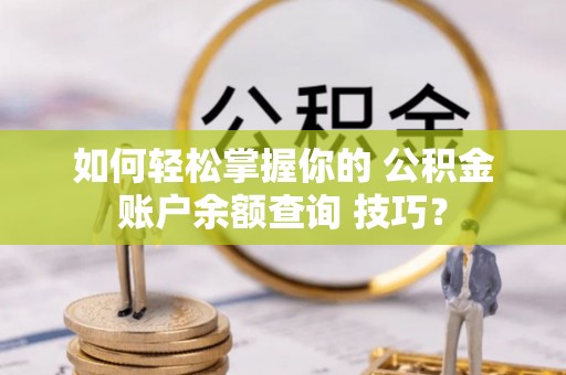 阿尔山如何轻松掌握你的 公积金账户余额查询 技巧？