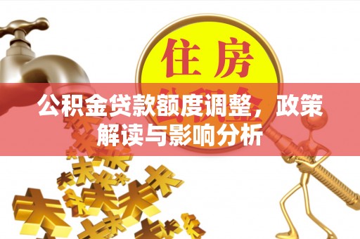 阿尔山公积金贷款额度调整，政策解读与影响分析