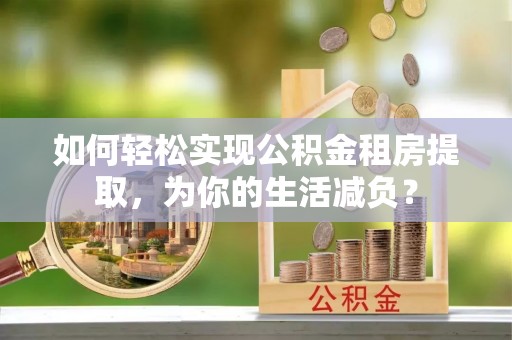 阿尔山如何轻松实现公积金租房提取，为你的生活减负？
