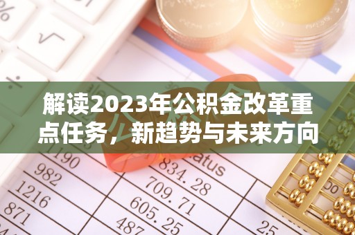 阿尔山解读2023年公积金改革重点任务，新趋势与未来方向