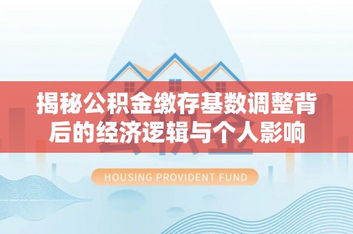 阿尔山揭秘公积金缴存基数调整背后的经济逻辑与个人影响