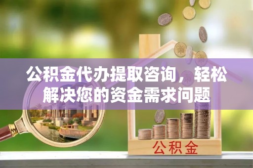 阿尔山公积金代办提取咨询，轻松解决您的资金需求问题