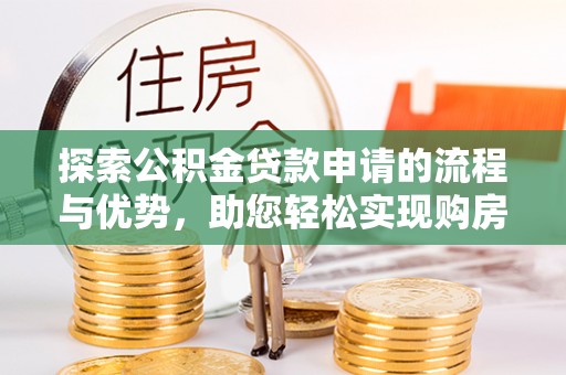 阿尔山探索公积金贷款申请的流程与优势，助您轻松实现购房梦想