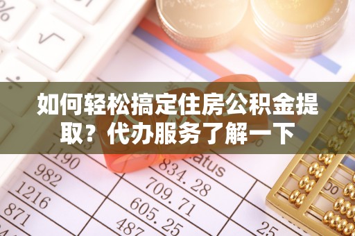 阿尔山如何轻松搞定住房公积金提取？代办服务了解一下