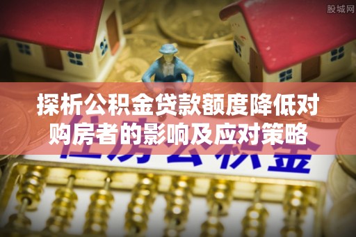 阿尔山探析公积金贷款额度降低对购房者的影响及应对策略