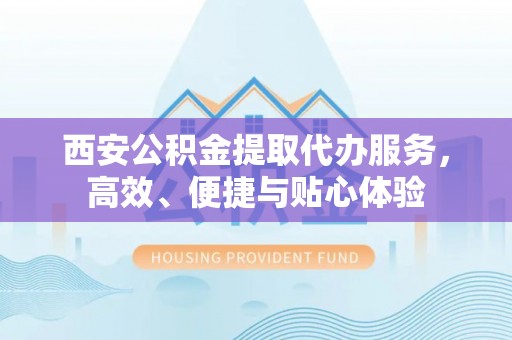 阿尔山西安公积金提取代办服务，高效、便捷与贴心体验