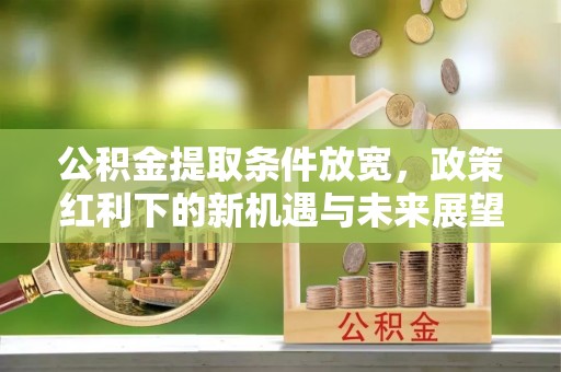 阿尔山公积金提取条件放宽，政策红利下的新机遇与未来展望