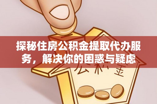 阿尔山探秘住房公积金提取代办服务，解决你的困惑与疑虑