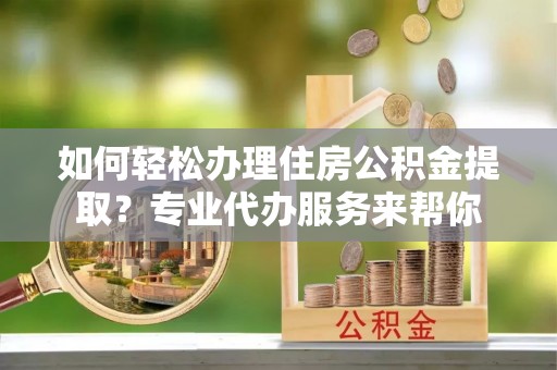 阿尔山如何轻松办理住房公积金提取？专业代办服务来帮你