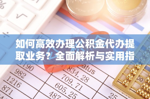 阿尔山如何高效办理公积金代办提取业务？全面解析与实用指南