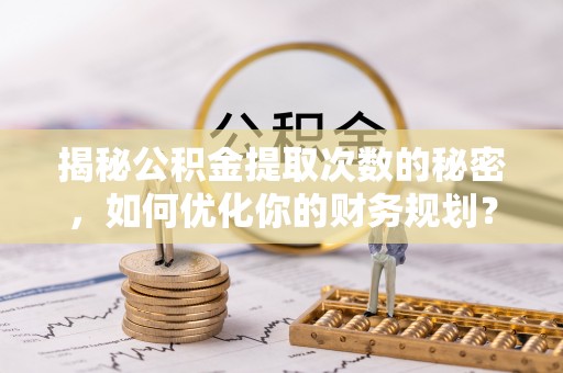 阿尔山揭秘公积金提取次数的秘密，如何优化你的财务规划？