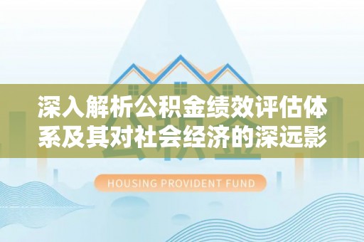 阿尔山深入解析公积金绩效评估体系及其对社会经济的深远影响