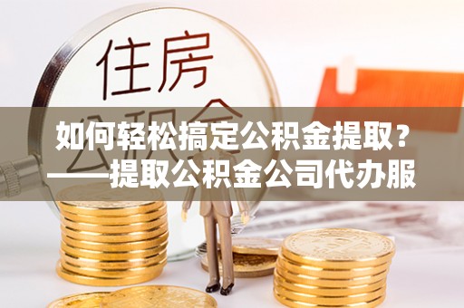 阿尔山如何轻松搞定公积金提取？——提取公积金公司代办服务全解析