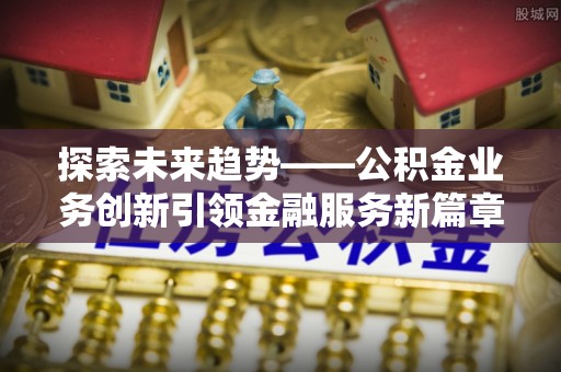 阿尔山探索未来趋势——公积金业务创新引领金融服务新篇章