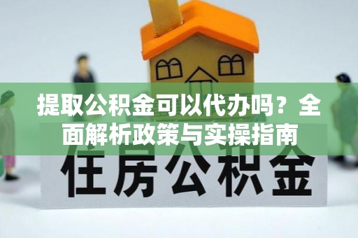阿尔山提取公积金可以代办吗？全面解析政策与实操指南