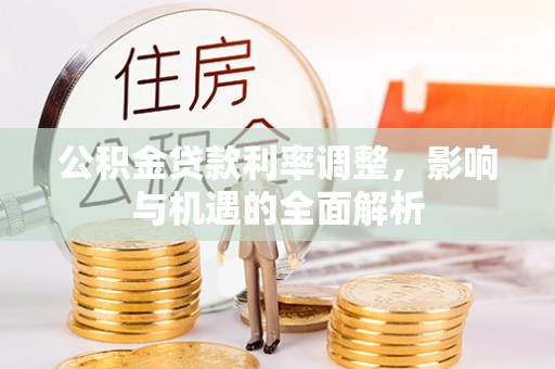 阿尔山公积金贷款利率调整，影响与机遇的全面解析