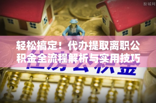 阿尔山轻松搞定！代办提取离职公积金全流程解析与实用技巧