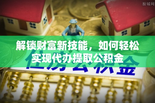 阿尔山解锁财富新技能，如何轻松实现代办提取公积金
