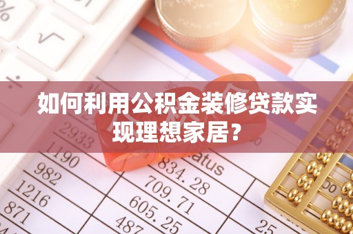 阿尔山如何利用公积金装修贷款实现理想家居？