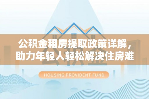 阿尔山公积金租房提取政策详解，助力年轻人轻松解决住房难题