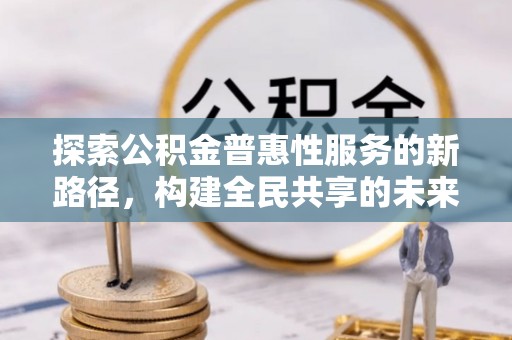 阿尔山探索公积金普惠性服务的新路径，构建全民共享的未来